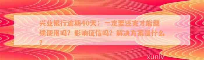 兴业银行逾期40天：一定要还完才能继续使用吗？影响征信吗？解决方案是什么？