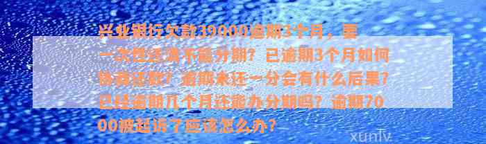 兴业银行欠款39000逾期3个月，要一次性还清不能分期？已逾期3个月如何协商还款？逾期未还一分会有什么后果？已经逾期几个月还能办分期吗？逾期7000被起诉了应该怎么办？