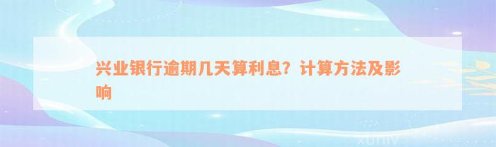 兴业银行逾期几天算利息？计算方法及影响