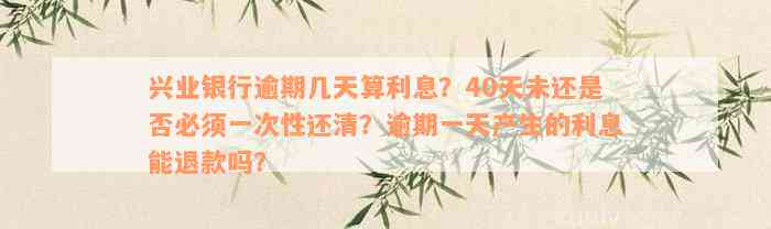 兴业银行逾期几天算利息？40天未还是否必须一次性还清？逾期一天产生的利息能退款吗？