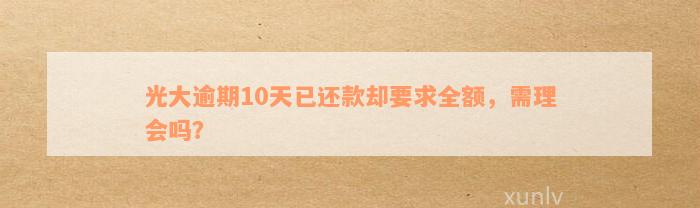 光大逾期10天已还款却要求全额，需理会吗？