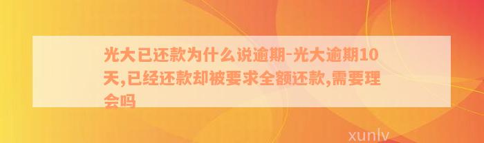 光大已还款为什么说逾期-光大逾期10天,已经还款却被要求全额还款,需要理会吗