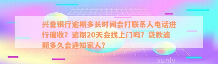 兴业银行逾期多长时间会打联系人电话进行催收？逾期20天会找上门吗？贷款逾期多久会通知家人？