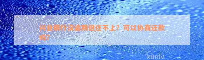 兴业银行没逾期但还不上？可以协商还款吗？