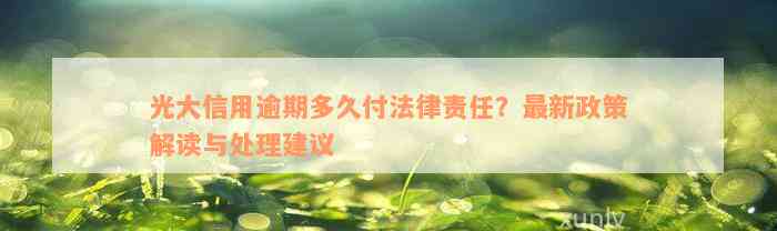 光大信用逾期多久付法律责任？最新政策解读与处理建议