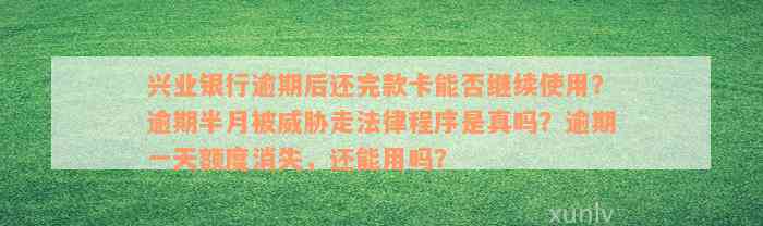 兴业银行逾期后还完款卡能否继续使用？逾期半月被威胁走法律程序是真吗？逾期一天额度消失，还能用吗？