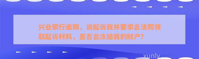 兴业银行逾期，说起诉我并要求去法院领取起诉材料，是否会冻结我的财产？