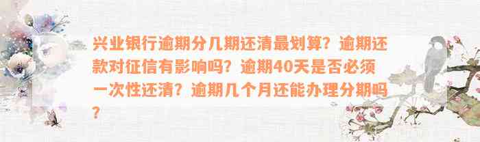 兴业银行逾期分几期还清最划算？逾期还款对征信有影响吗？逾期40天是否必须一次性还清？逾期几个月还能办理分期吗？