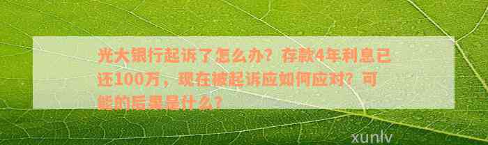 光大银行起诉了怎么办？存款4年利息已还100万，现在被起诉应如何应对？可能的后果是什么？