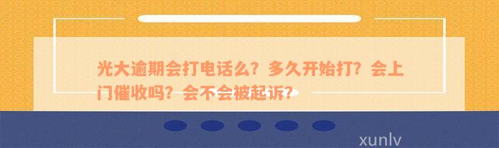 光大逾期会打电话么？多久开始打？会上门催收吗？会不会被起诉？