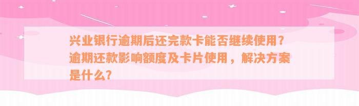 兴业银行逾期后还完款卡能否继续使用？逾期还款影响额度及卡片使用，解决方案是什么？