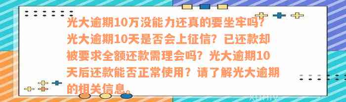 光大逾期10万没能力还真的要坐牢吗？光大逾期10天是否会上征信？已还款却被要求全额还款需理会吗？光大逾期10天后还款能否正常使用？请了解光大逾期的相关信息。