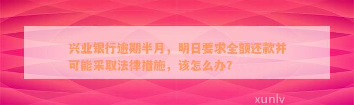 兴业银行逾期半月，明日要求全额还款并可能采取法律措施，该怎么办？