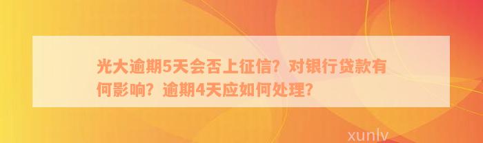 光大逾期5天会否上征信？对银行贷款有何影响？逾期4天应如何处理？