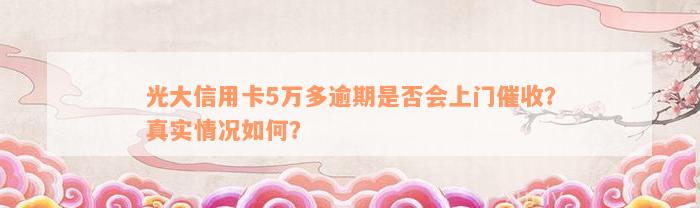 光大信用卡5万多逾期是否会上门催收？真实情况如何？