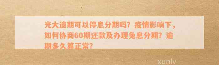 光大逾期可以停息分期吗？疫情影响下，如何协商60期还款及办理免息分期？逾期多久算正常？