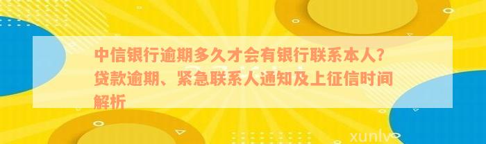 中信银行逾期多久才会有银行联系本人？贷款逾期、紧急联系人通知及上征信时间解析