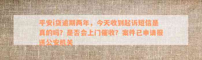 平安i贷逾期两年，今天收到起诉短信是真的吗？是否会上门催收？案件已申请报送公安机关