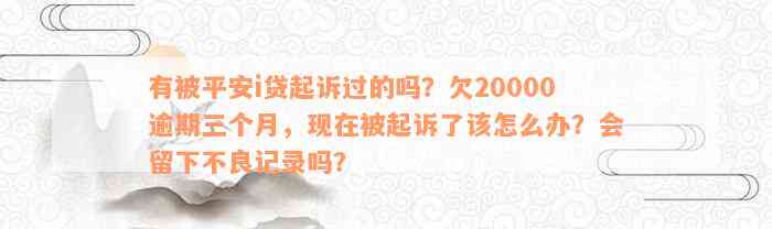 有被平安i贷起诉过的吗？欠20000逾期三个月，现在被起诉了该怎么办？会留下不良记录吗？