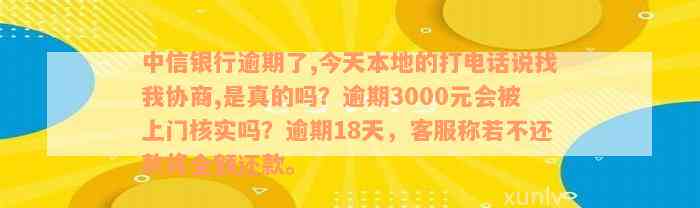 中信银行逾期了,今天本地的打电话说找我协商,是真的吗？逾期3000元会被上门核实吗？逾期18天，客服称若不还款将全额还款。