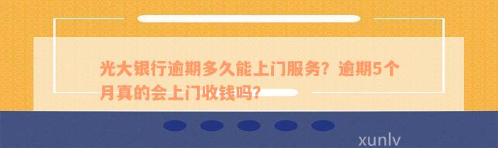 光大银行逾期多久能上门服务？逾期5个月真的会上门收钱吗？