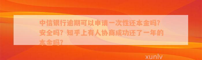 中信银行逾期可以申请一次性还本金吗？安全吗？知乎上有人协商成功还了一年的本金吗？