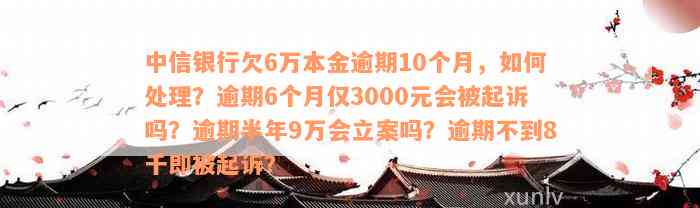 中信银行欠6万本金逾期10个月，如何处理？逾期6个月仅3000元会被起诉吗？逾期半年9万会立案吗？逾期不到8千即被起诉？