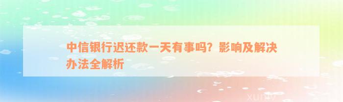 中信银行迟还款一天有事吗？影响及解决办法全解析