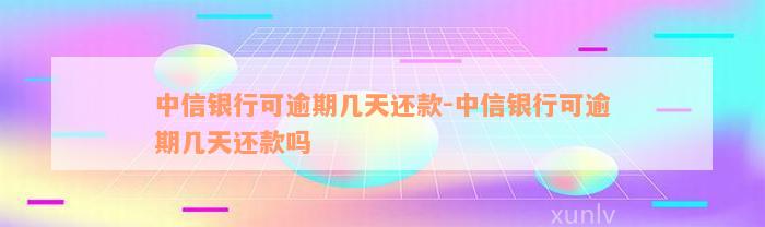 中信银行可逾期几天还款-中信银行可逾期几天还款吗