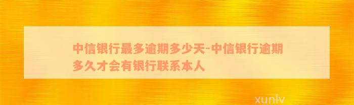 中信银行最多逾期多少天-中信银行逾期多久才会有银行联系本人