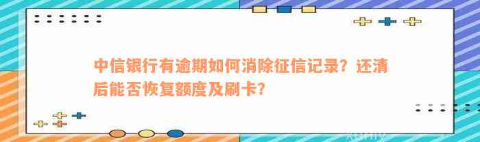 中信银行有逾期如何消除征信记录？还清后能否恢复额度及刷卡？