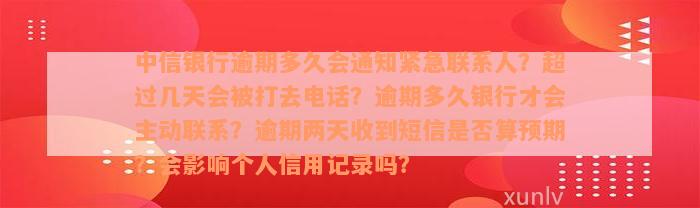 中信银行逾期多久会通知紧急联系人？超过几天会被打去电话？逾期多久银行才会主动联系？逾期两天收到短信是否算预期？会影响个人信用记录吗？