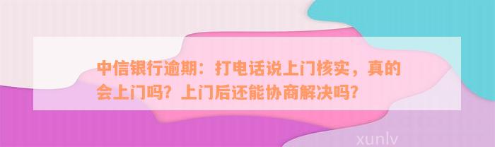 中信银行逾期：打电话说上门核实，真的会上门吗？上门后还能协商解决吗？