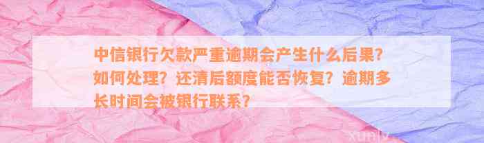 中信银行欠款严重逾期会产生什么后果？如何处理？还清后额度能否恢复？逾期多长时间会被银行联系？