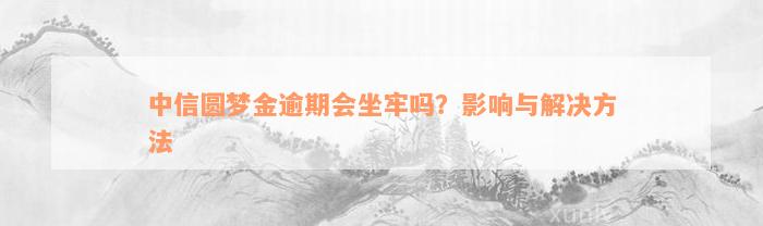 中信圆梦金逾期会坐牢吗？影响与解决方法