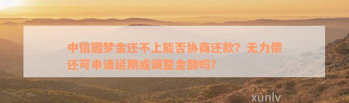 中信圆梦金还不上能否协商还款？无力偿还可申请延期或调整金额吗？