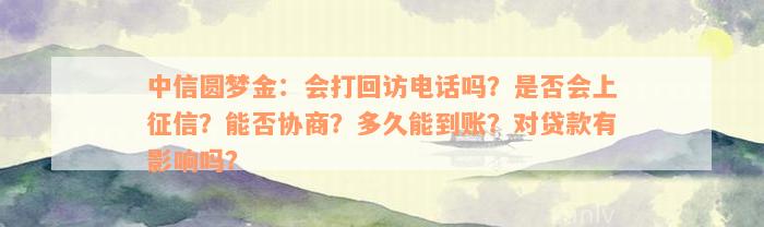 中信圆梦金：会打回访电话吗？是否会上征信？能否协商？多久能到账？对贷款有影响吗？