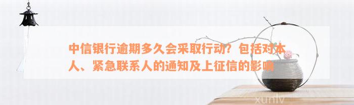 中信银行逾期多久会采取行动？包括对本人、紧急联系人的通知及上征信的影响