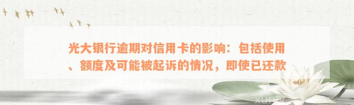 光大银行逾期对信用卡的影响：包括使用、额度及可能被起诉的情况，即使已还款