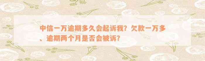 中信一万逾期多久会起诉我？欠款一万多、逾期两个月是否会被诉？