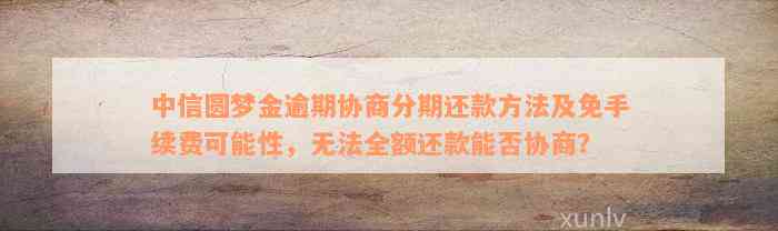 中信圆梦金逾期协商分期还款方法及免手续费可能性，无法全额还款能否协商？