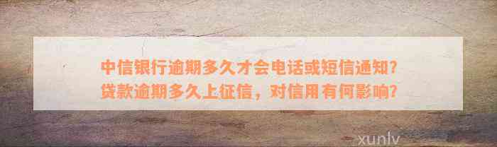 中信银行逾期多久才会电话或短信通知？贷款逾期多久上征信，对信用有何影响？