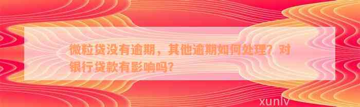 微粒贷没有逾期，其他逾期如何处理？对银行贷款有影响吗？