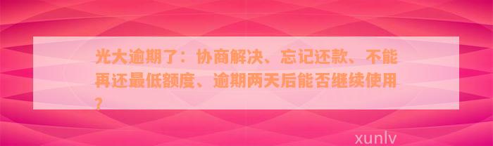 光大逾期了：协商解决、忘记还款、不能再还最低额度、逾期两天后能否继续使用？