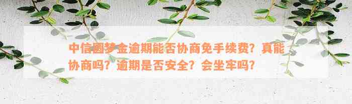 中信圆梦金逾期能否协商免手续费？真能协商吗？逾期是否安全？会坐牢吗？