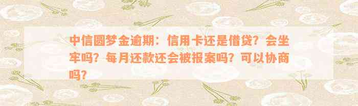 中信圆梦金逾期：信用卡还是借贷？会坐牢吗？每月还款还会被报案吗？可以协商吗？