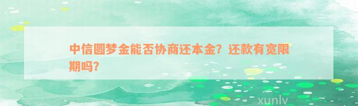 中信圆梦金能否协商还本金？还款有宽限期吗？