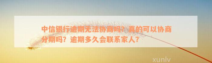 中信银行逾期无法协商吗？真的可以协商分期吗？逾期多久会联系家人？