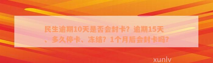 民生逾期10天是否会封卡？逾期15天、多久停卡、冻结？1个月后会封卡吗？