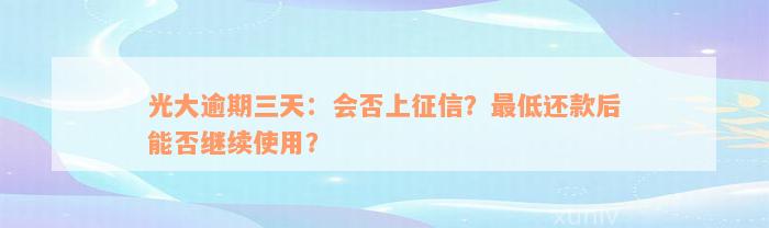 光大逾期三天：会否上征信？最低还款后能否继续使用？